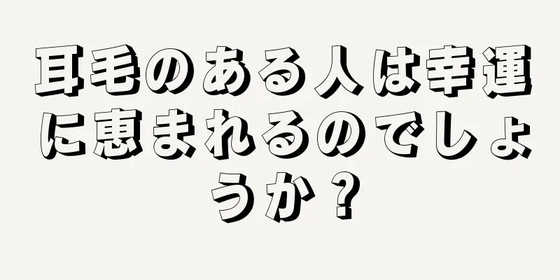 耳毛のある人は幸運に恵まれるのでしょうか？