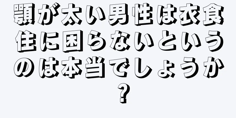 顎が太い男性は衣食住に困らないというのは本当でしょうか？