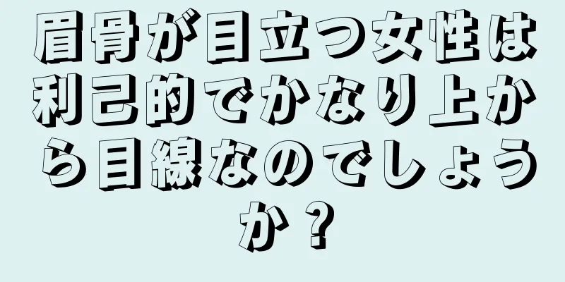 眉骨が目立つ女性は利己的でかなり上から目線なのでしょうか？