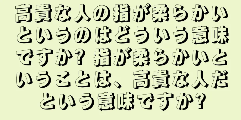 高貴な人の指が柔らかいというのはどういう意味ですか? 指が柔らかいということは、高貴な人だという意味ですか?