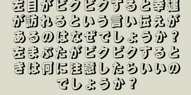 左目がピクピクすると幸運が訪れるという言い伝えがあるのはなぜでしょうか？左まぶたがピクピクするときは何に注意したらいいのでしょうか？