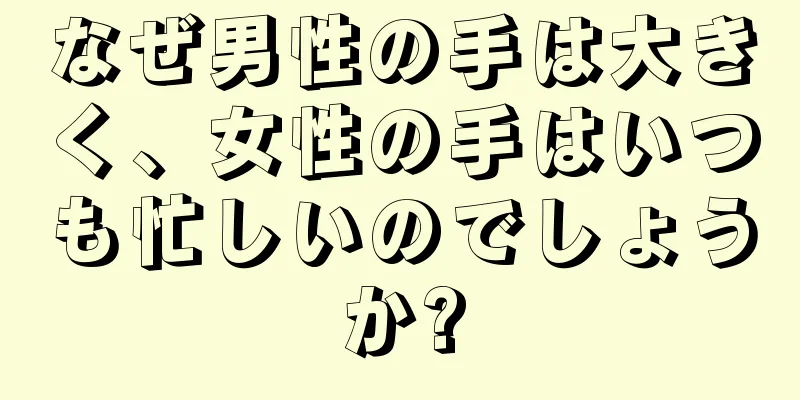 なぜ男性の手は大きく、女性の手はいつも忙しいのでしょうか?