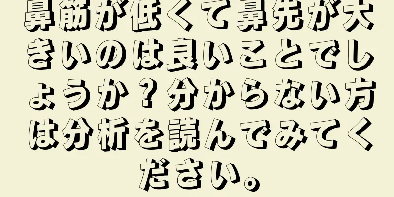 鼻筋が低くて鼻先が大きいのは良いことでしょうか？分からない方は分析を読んでみてください。