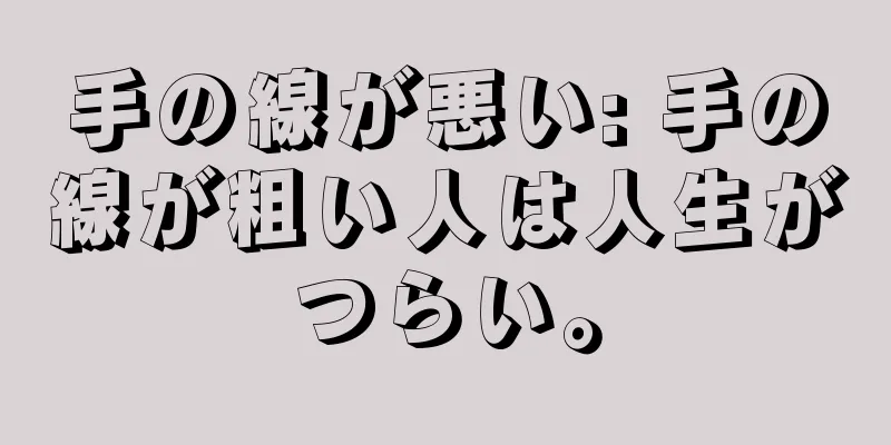 手の線が悪い: 手の線が粗い人は人生がつらい。