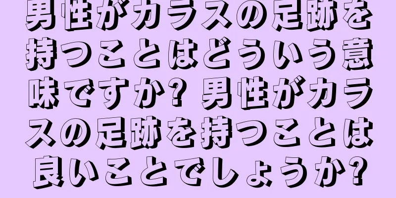 男性がカラスの足跡を持つことはどういう意味ですか? 男性がカラスの足跡を持つことは良いことでしょうか?