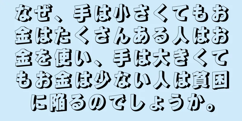 なぜ、手は小さくてもお金はたくさんある人はお金を使い、手は大きくてもお金は少ない人は貧困に陥るのでしょうか。