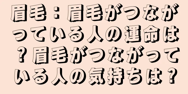 眉毛：眉毛がつながっている人の運命は？眉毛がつながっている人の気持ちは？