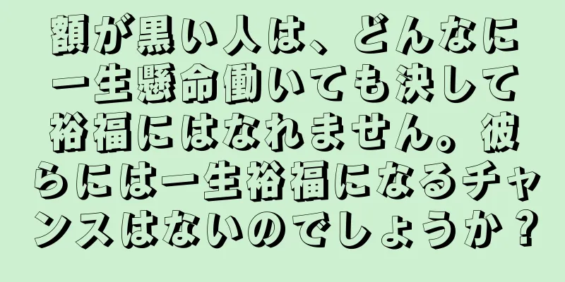 額が黒い人は、どんなに一生懸命働いても決して裕福にはなれません。彼らには一生裕福になるチャンスはないのでしょうか？