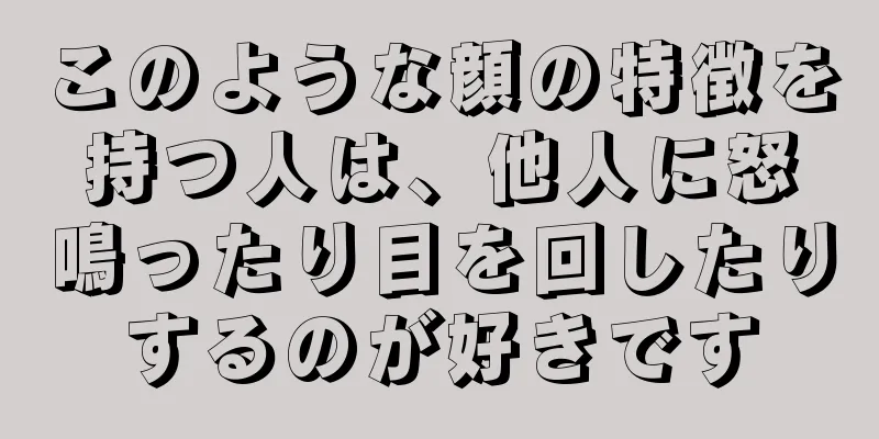 このような顔の特徴を持つ人は、他人に怒鳴ったり目を回したりするのが好きです