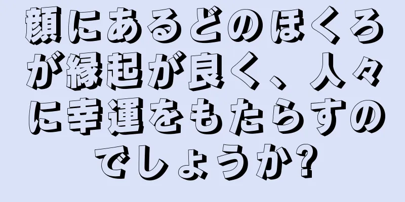 顔にあるどのほくろが縁起が良く、人々に幸運をもたらすのでしょうか?