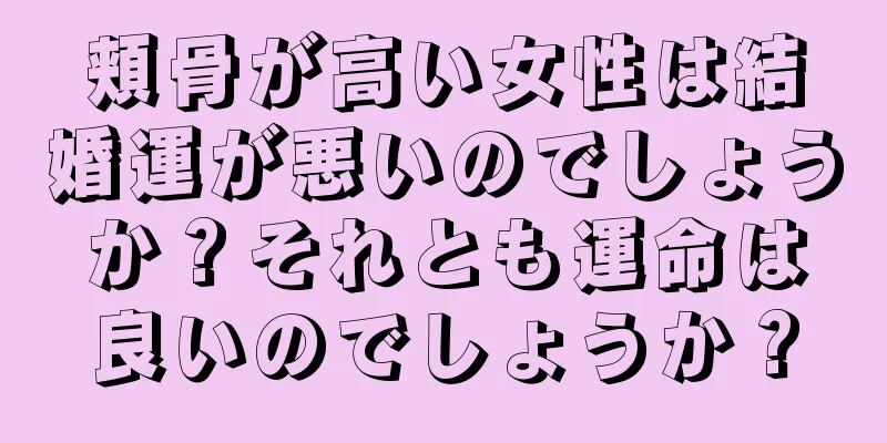 頬骨が高い女性は結婚運が悪いのでしょうか？それとも運命は良いのでしょうか？