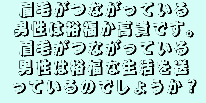 眉毛がつながっている男性は裕福か高貴です。眉毛がつながっている男性は裕福な生活を送っているのでしょうか？