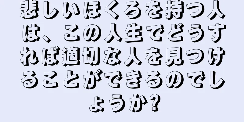 悲しいほくろを持つ人は、この人生でどうすれば適切な人を見つけることができるのでしょうか?