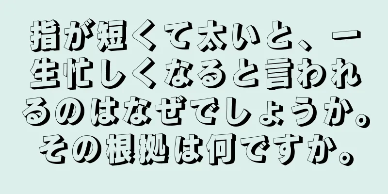 指が短くて太いと、一生忙しくなると言われるのはなぜでしょうか。その根拠は何ですか。