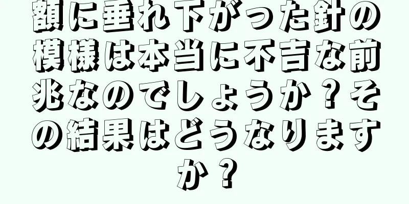 額に垂れ下がった針の模様は本当に不吉な前兆なのでしょうか？その結果はどうなりますか？