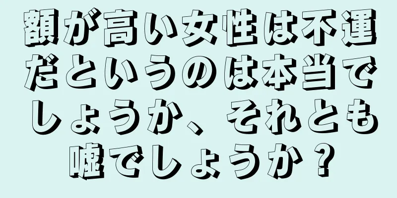 額が高い女性は不運だというのは本当でしょうか、それとも嘘でしょうか？