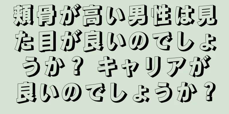 頬骨が高い男性は見た目が良いのでしょうか？ キャリアが良いのでしょうか？