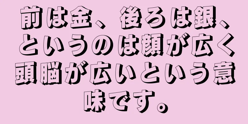 前は金、後ろは銀、というのは顔が広く頭脳が広いという意味です。