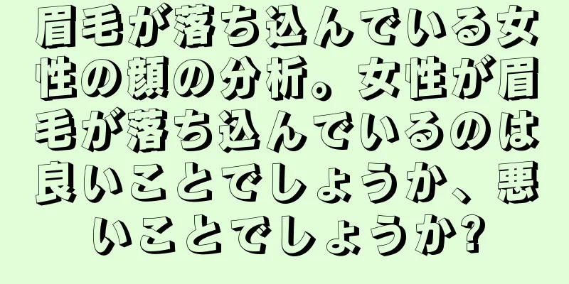 眉毛が落ち込んでいる女性の顔の分析。女性が眉毛が落ち込んでいるのは良いことでしょうか、悪いことでしょうか?