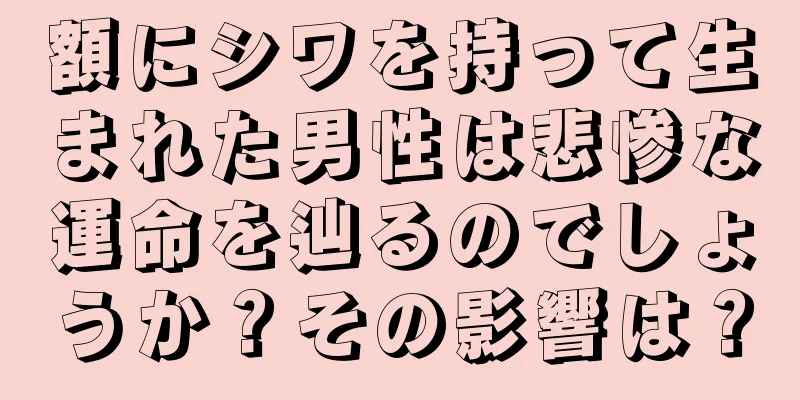 額にシワを持って生まれた男性は悲惨な運命を辿るのでしょうか？その影響は？