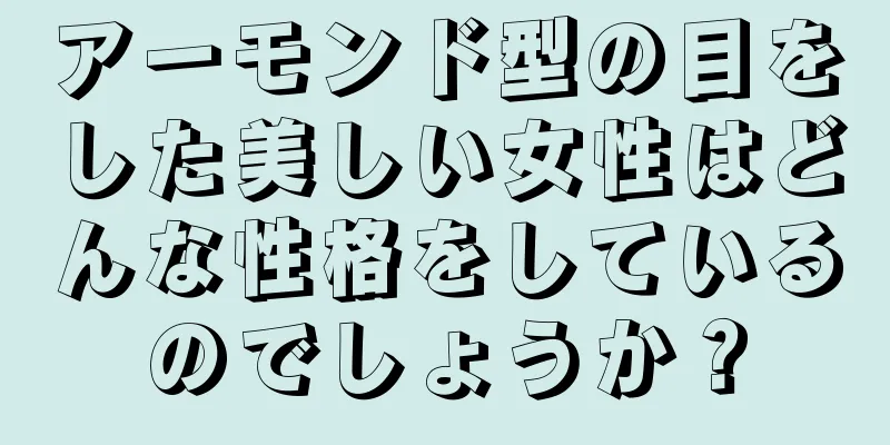 アーモンド型の目をした美しい女性はどんな性格をしているのでしょうか？