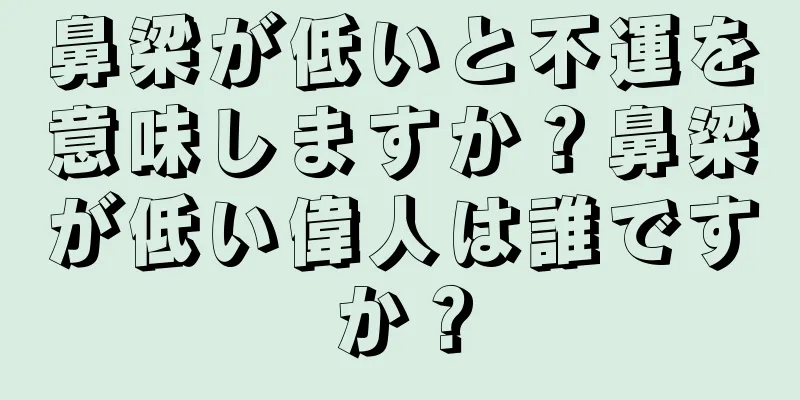 鼻梁が低いと不運を意味しますか？鼻梁が低い偉人は誰ですか？