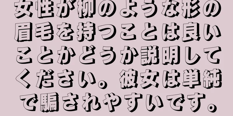 女性が柳のような形の眉毛を持つことは良いことかどうか説明してください。彼女は単純で騙されやすいです。