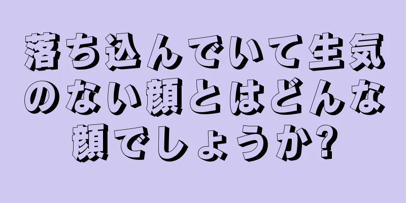 落ち込んでいて生気のない顔とはどんな顔でしょうか?