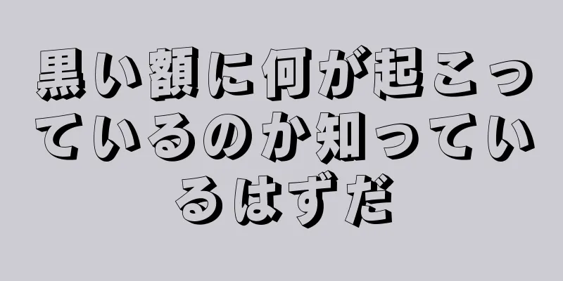 黒い額に何が起こっているのか知っているはずだ