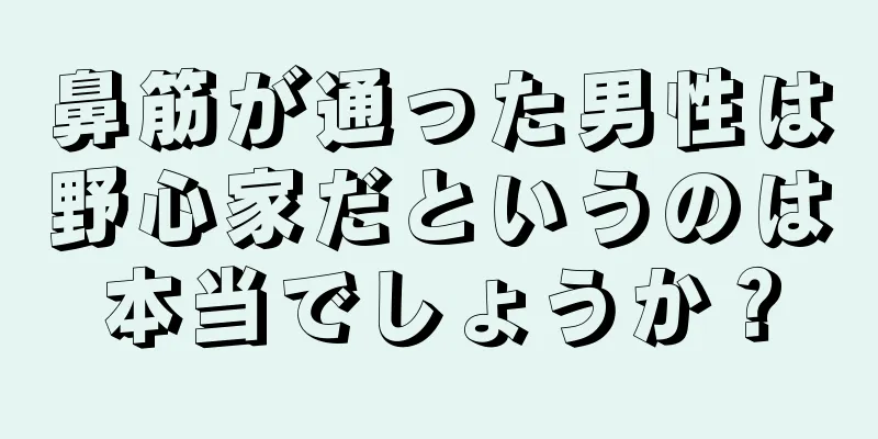 鼻筋が通った男性は野心家だというのは本当でしょうか？