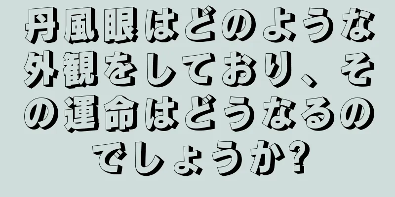 丹風眼はどのような外観をしており、その運命はどうなるのでしょうか?