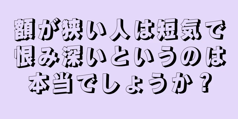 額が狭い人は短気で恨み深いというのは本当でしょうか？