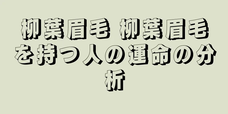 柳葉眉毛 柳葉眉毛を持つ人の運命の分析