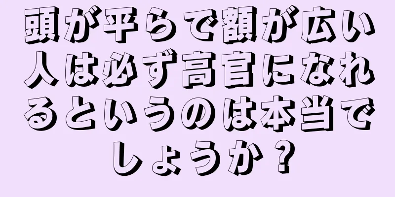 頭が平らで額が広い人は必ず高官になれるというのは本当でしょうか？