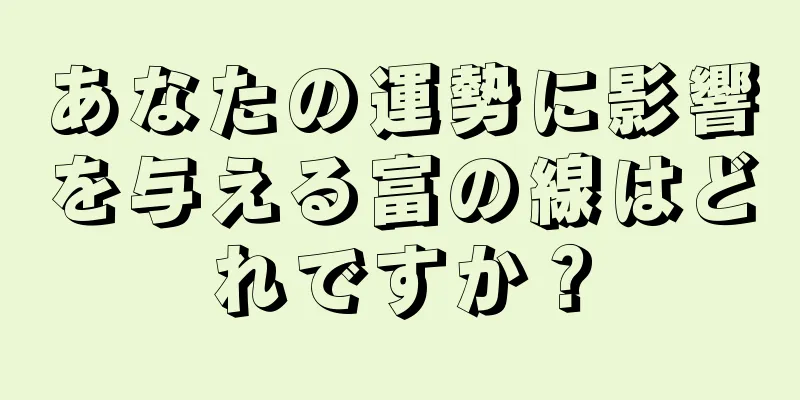 あなたの運勢に影響を与える富の線はどれですか？