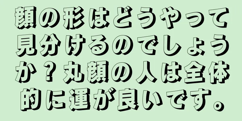 顔の形はどうやって見分けるのでしょうか？丸顔の人は全体的に運が良いです。