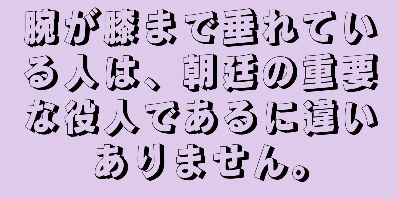 腕が膝まで垂れている人は、朝廷の重要な役人であるに違いありません。