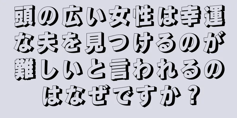 頭の広い女性は幸運な夫を見つけるのが難しいと言われるのはなぜですか？