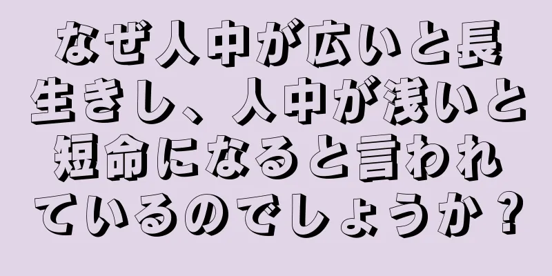 なぜ人中が広いと長生きし、人中が浅いと短命になると言われているのでしょうか？