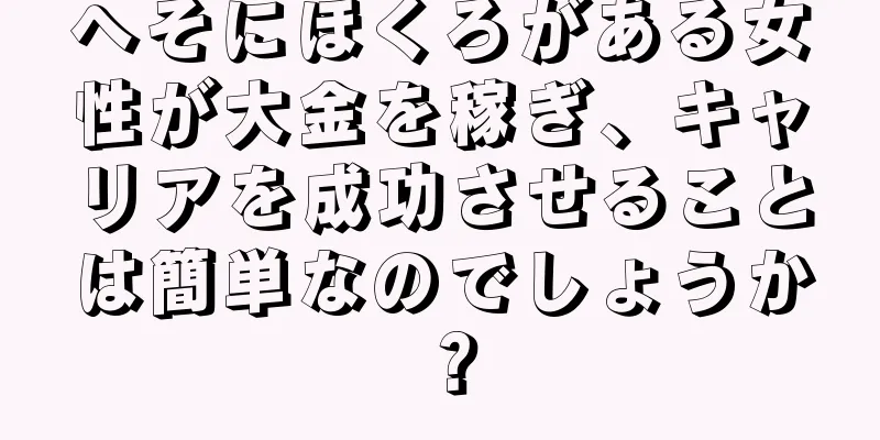 へそにほくろがある女性が大金を稼ぎ、キャリアを成功させることは簡単なのでしょうか？