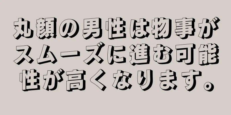 丸顔の男性は物事がスムーズに進む可能性が高くなります。