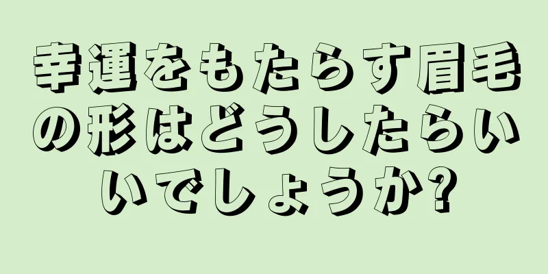 幸運をもたらす眉毛の形はどうしたらいいでしょうか?