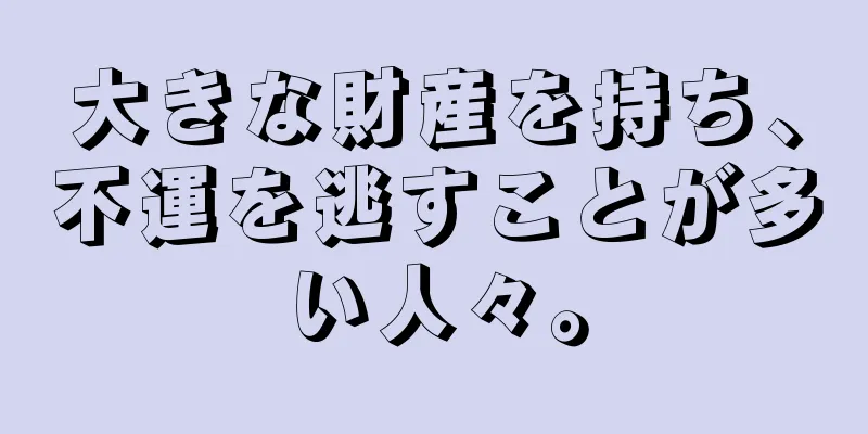 大きな財産を持ち、不運を逃すことが多い人々。