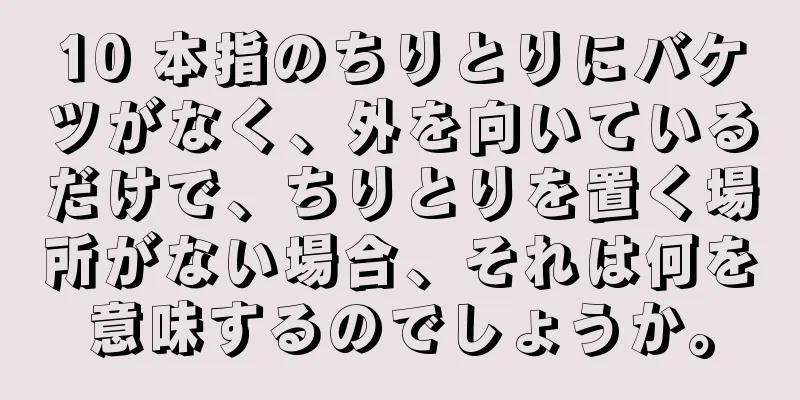 10 本指のちりとりにバケツがなく、外を向いているだけで、ちりとりを置く場所がない場合、それは何を意味するのでしょうか。