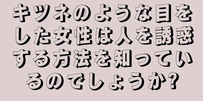 キツネのような目をした女性は人を誘惑する方法を知っているのでしょうか?