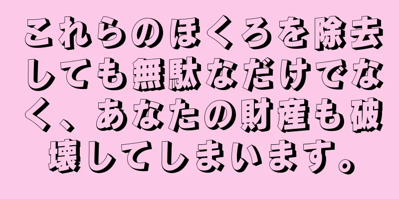 これらのほくろを除去しても無駄なだけでなく、あなたの財産も破壊してしまいます。