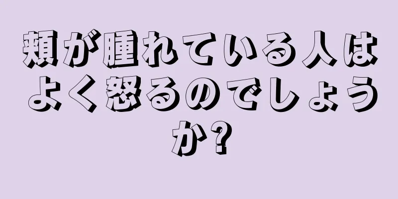 頬が腫れている人はよく怒るのでしょうか?