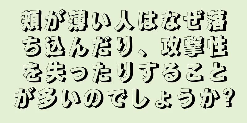 頬が薄い人はなぜ落ち込んだり、攻撃性を失ったりすることが多いのでしょうか?