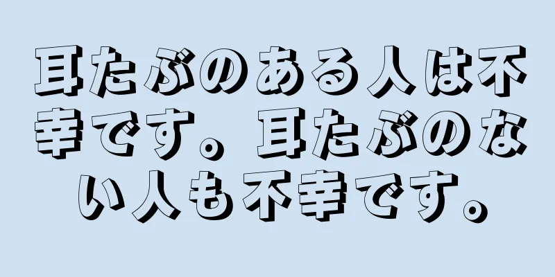 耳たぶのある人は不幸です。耳たぶのない人も不幸です。