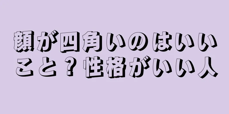 顔が四角いのはいいこと？性格がいい人